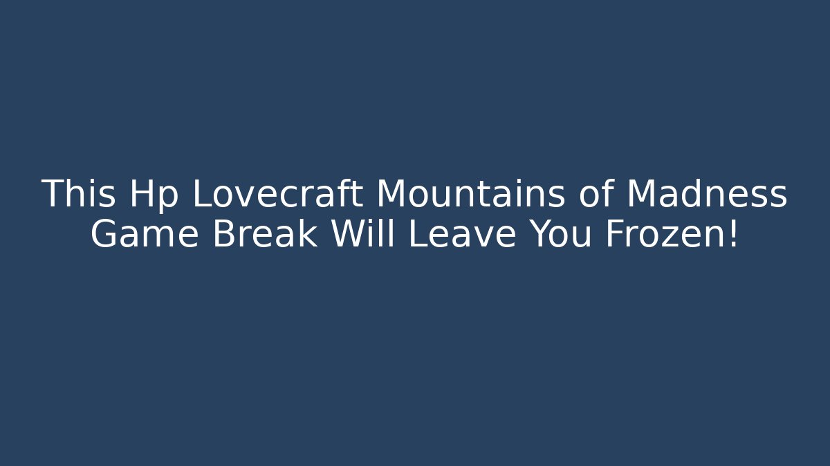 This Hp Lovecraft Mountains of Madness Game Break Will Leave You Frozen!