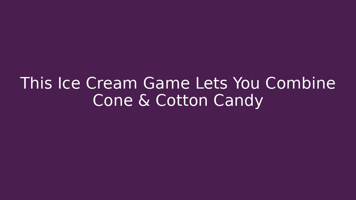 This Ice Cream Game Lets You Combine Cone & Cotton Candy
