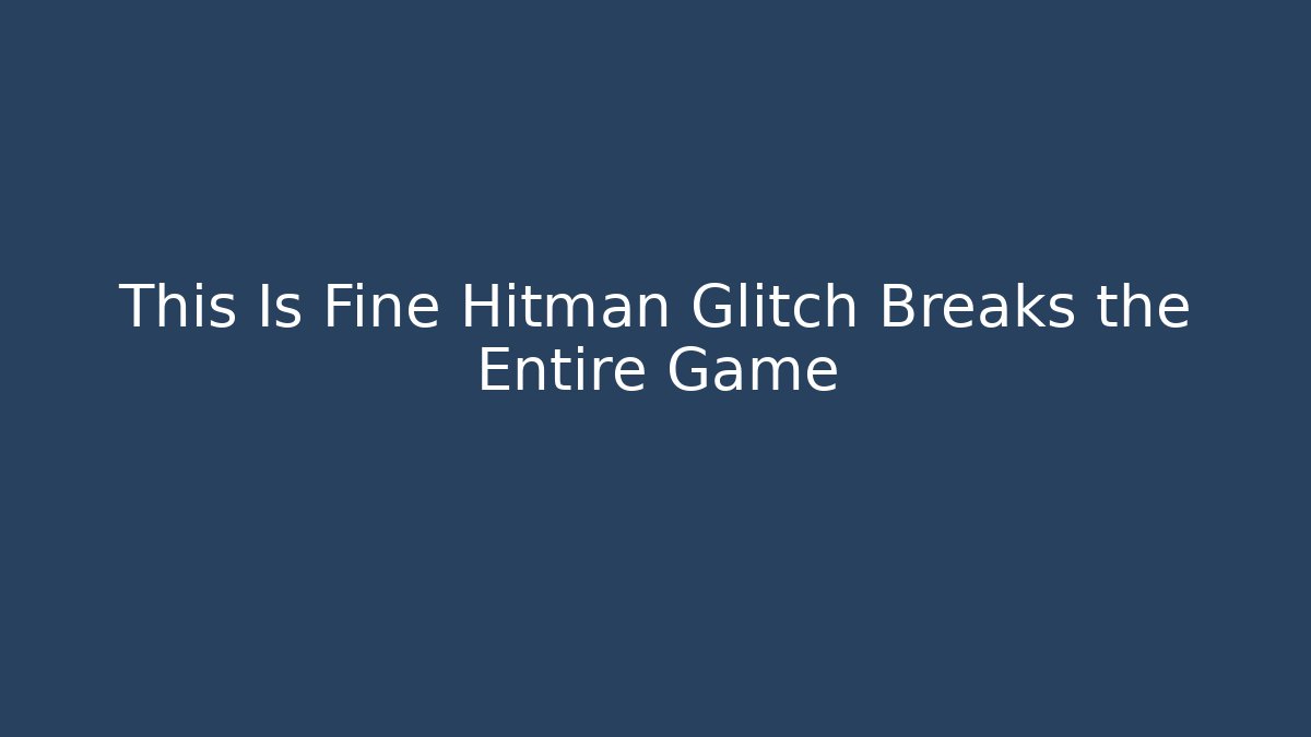 This Is Fine Hitman Glitch Breaks the Entire Game