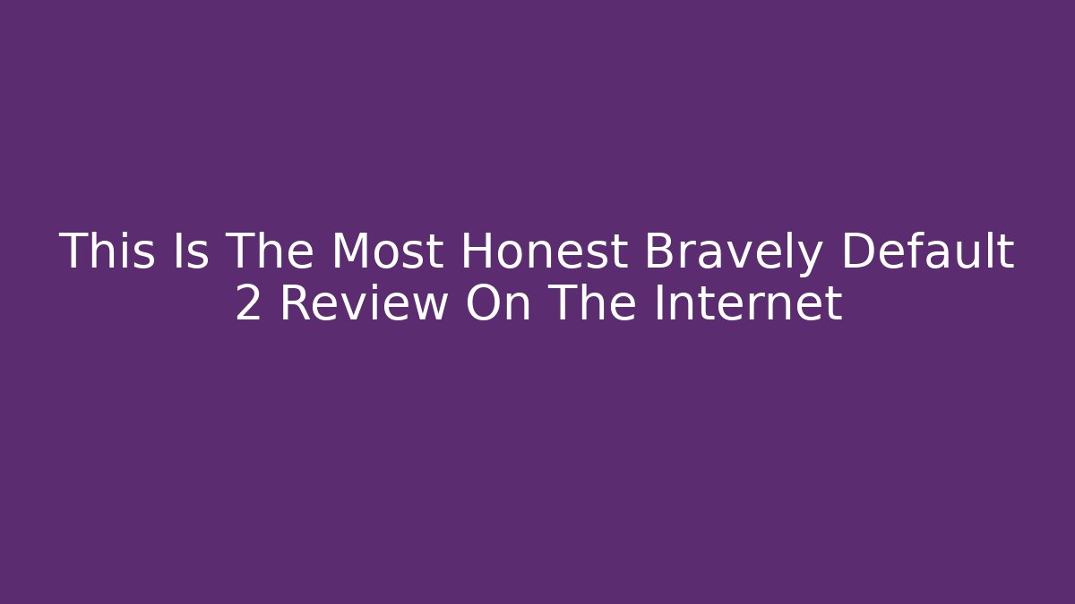 This Is The Most Honest Bravely Default 2 Review On The Internet