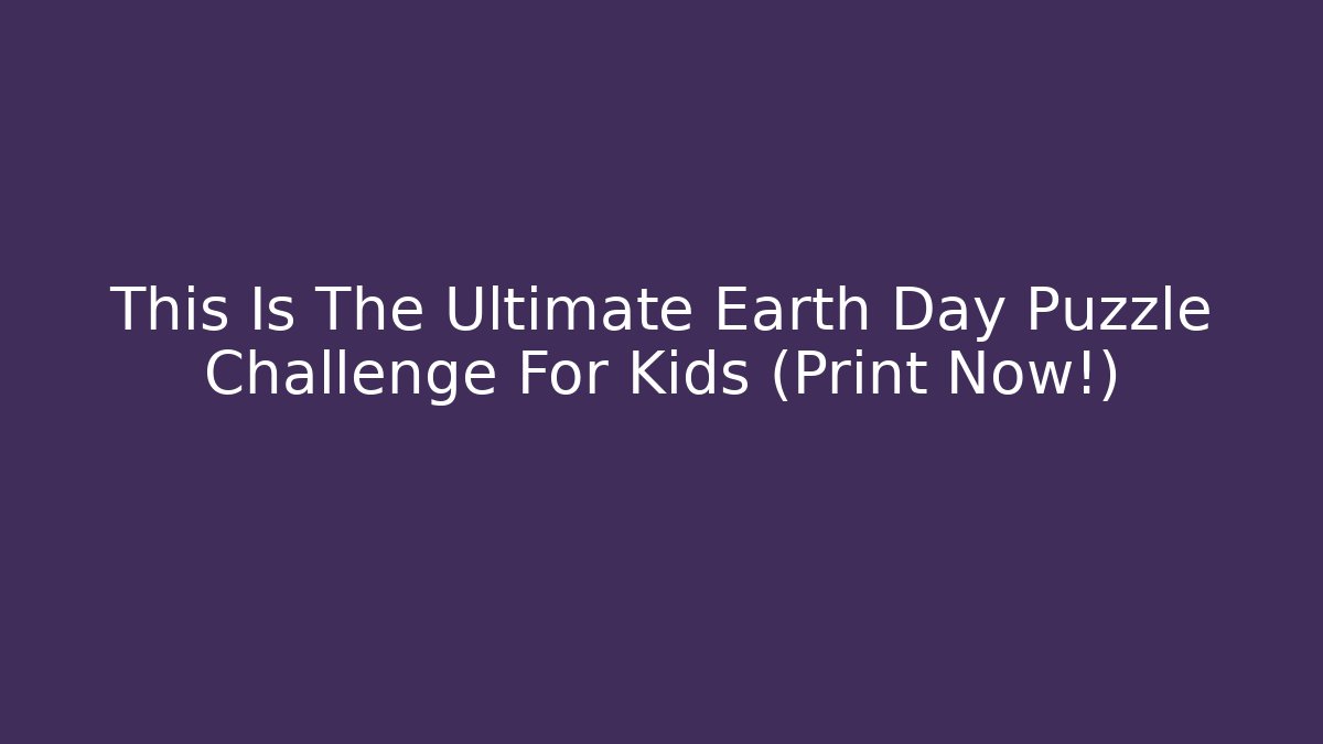 This Is The Ultimate Earth Day Puzzle Challenge For Kids (Print Now!)