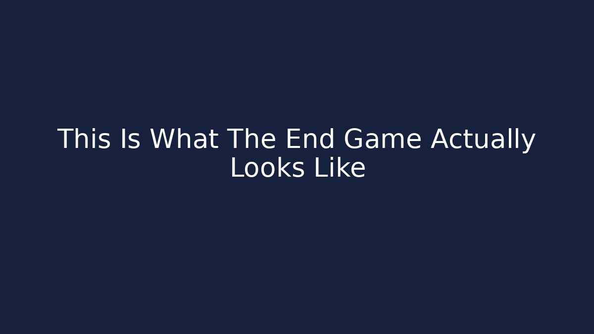 This Is What The End Game Actually Looks Like