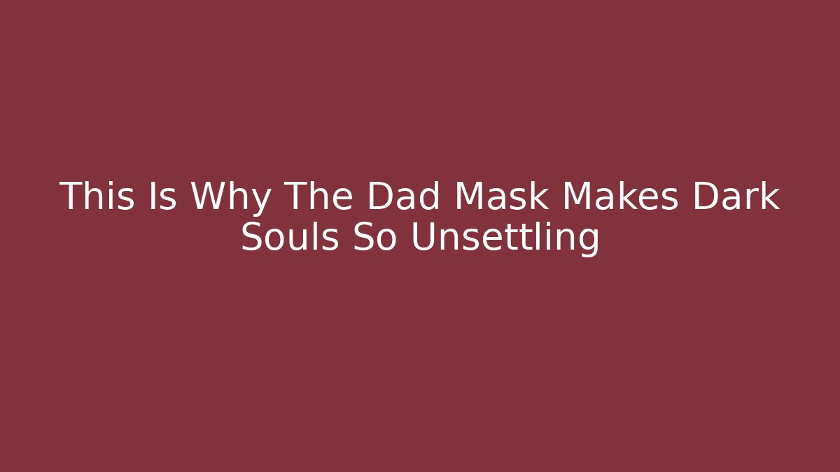 This Is Why The Dad Mask Makes Dark Souls So Unsettling