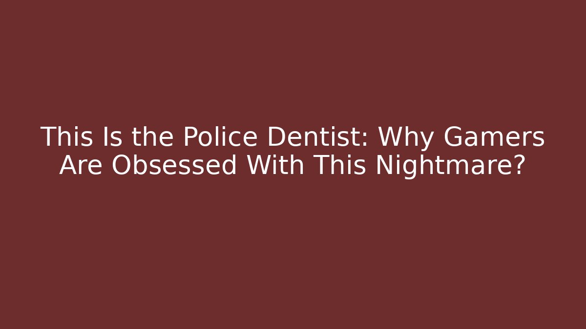 This Is the Police Dentist: Why Gamers Are Obsessed With This Nightmare?