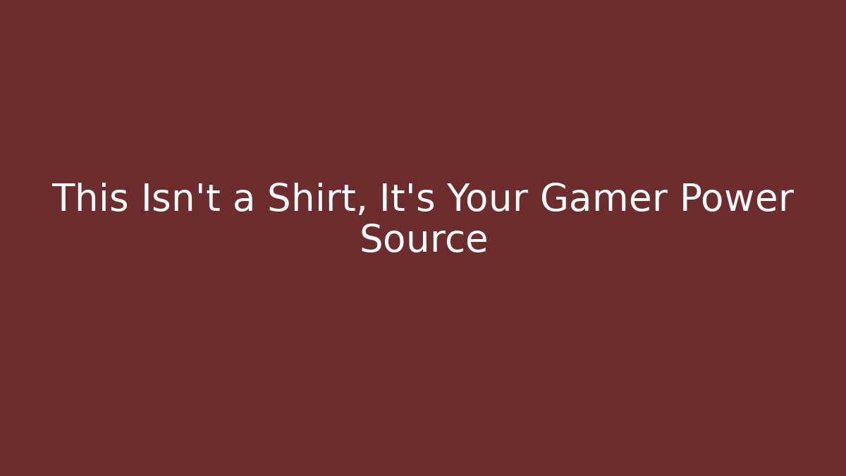 This Isn't a Shirt, It's Your Gamer Power Source