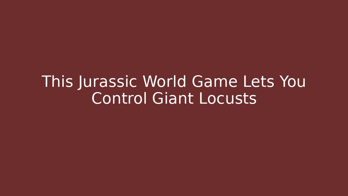 This Jurassic World Game Lets You Control Giant Locusts - Felix Cat Insurance