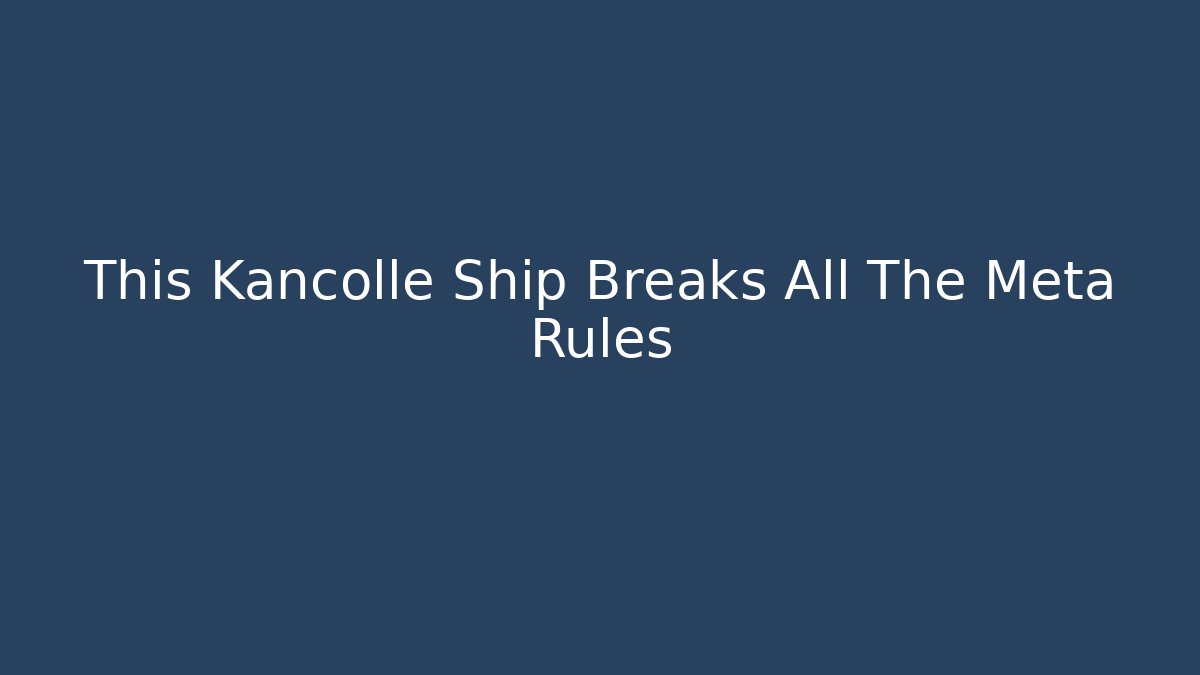 This Kancolle Ship Breaks All The Meta Rules - Felix Cat Insurance