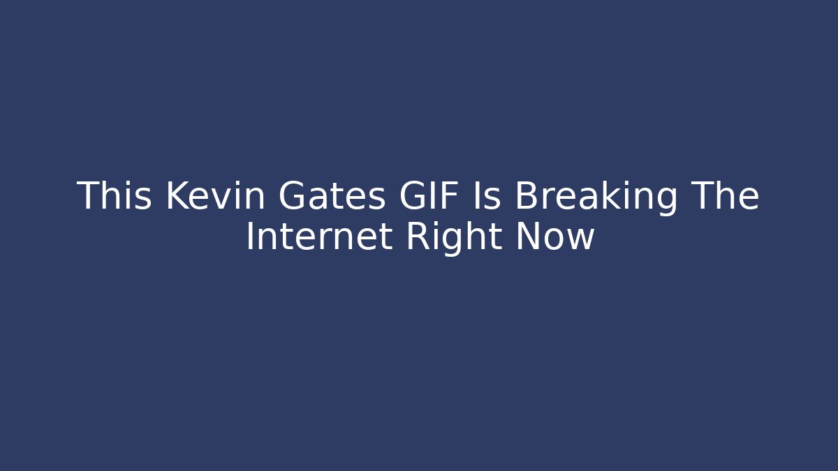 This Kevin Gates GIF Is Breaking The Internet Right Now