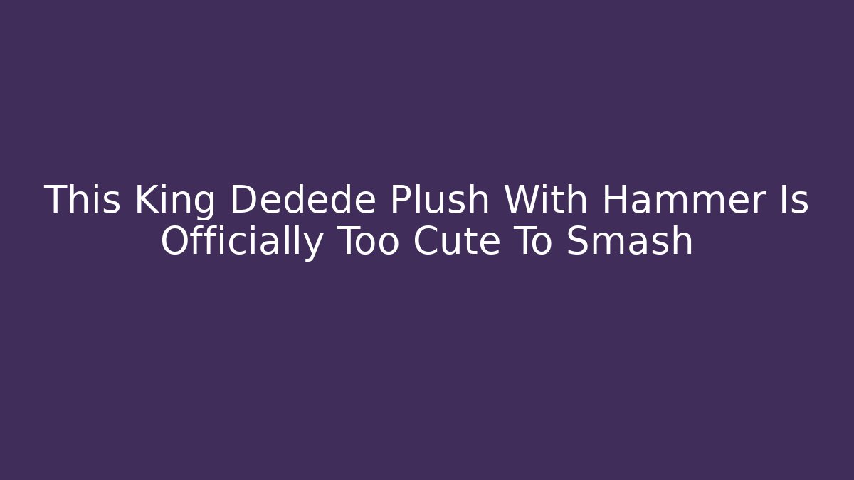 This King Dedede Plush With Hammer Is Officially Too Cute To Smash