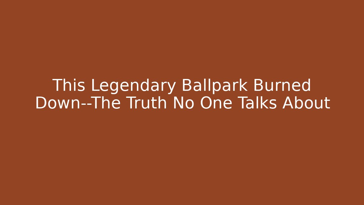 This Legendary Ballpark Burned Down—The Truth No One Talks About