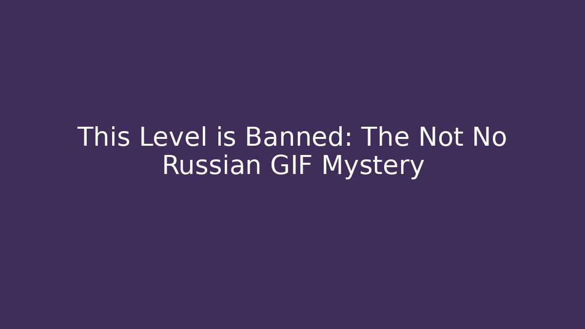 This Level is Banned: The Not No Russian GIF Mystery