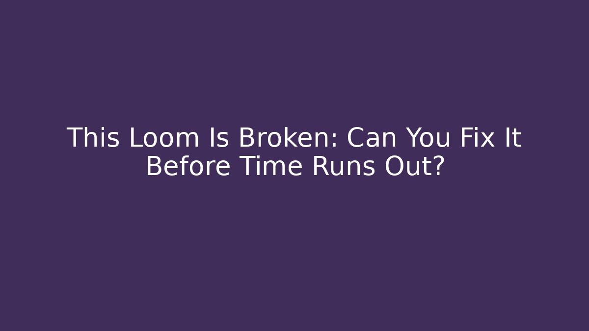 This Loom Is Broken: Can You Fix It Before Time Runs Out?