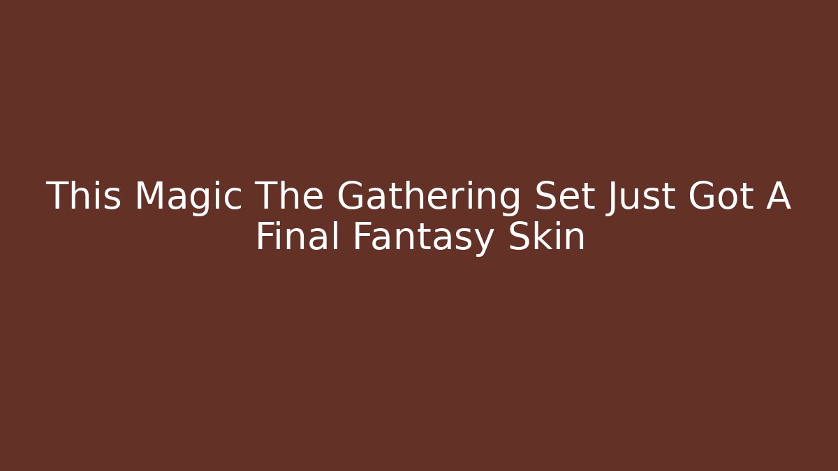 This Magic The Gathering Set Just Got A Final Fantasy Skin