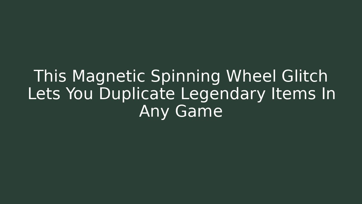 This Magnetic Spinning Wheel Glitch Lets You Duplicate Legendary Items In Any Game