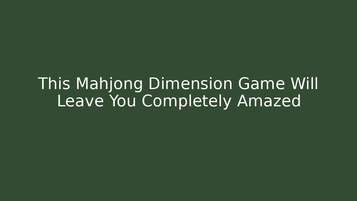 This Mahjong Dimension Game Will Leave You Completely Amazed