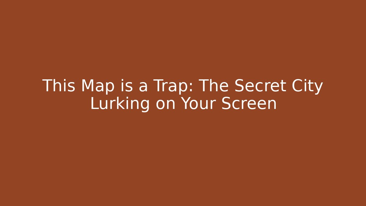 This Map is a Trap: The Secret City Lurking on Your Screen