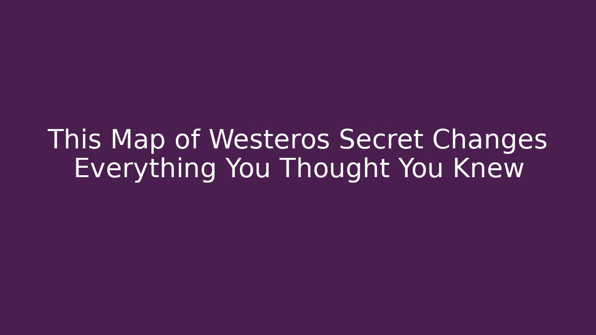 This Map of Westeros Secret Changes Everything You Thought You Knew