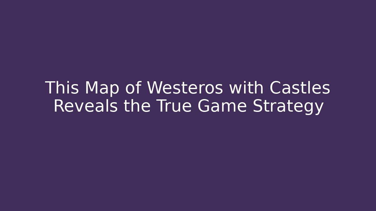 This Map of Westeros with Castles Reveals the True Game Strategy