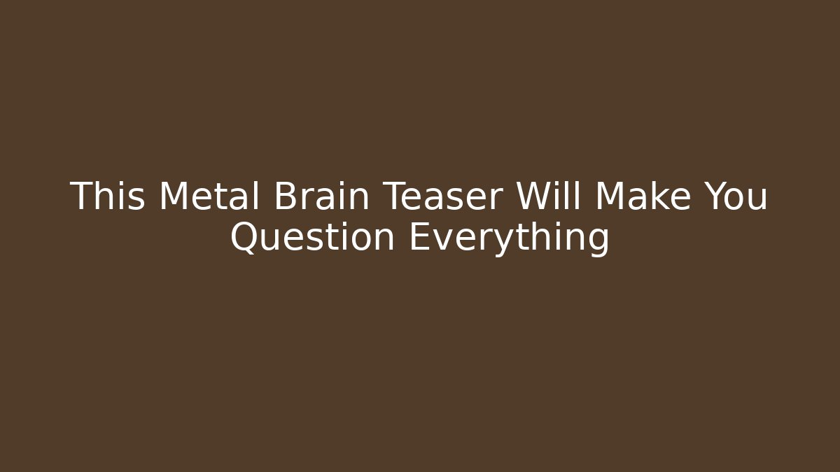 This Metal Brain Teaser Will Make You Question Everything