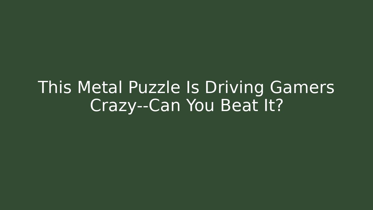 This Metal Puzzle Is Driving Gamers Crazy—Can You Beat It?