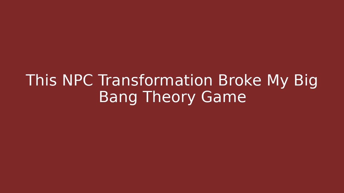 This NPC Transformation Broke My Big Bang Theory Game - Felix Cat Insurance
