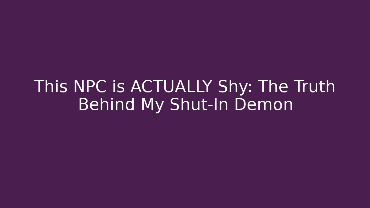 This NPC is ACTUALLY Shy: The Truth Behind My Shut-In Demon - Felix Cat Insurance