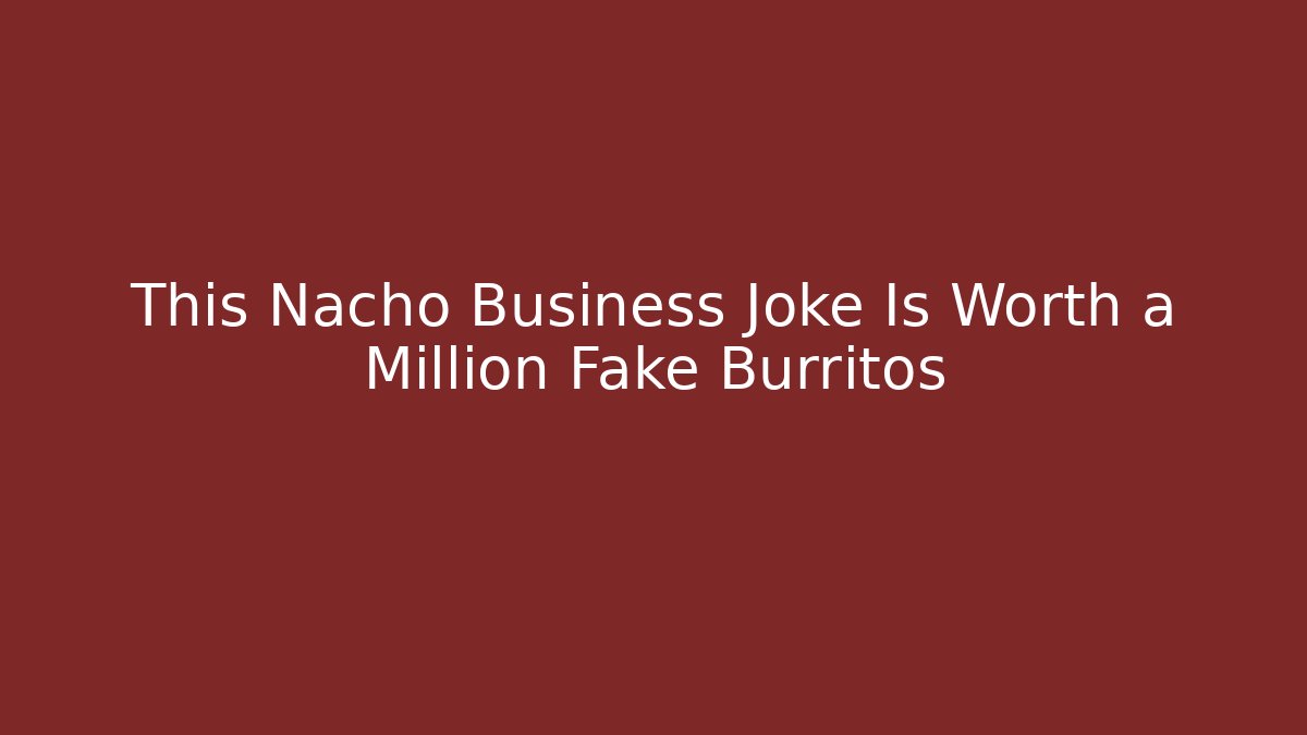 This Nacho Business Joke Is Worth a Million Fake Burritos