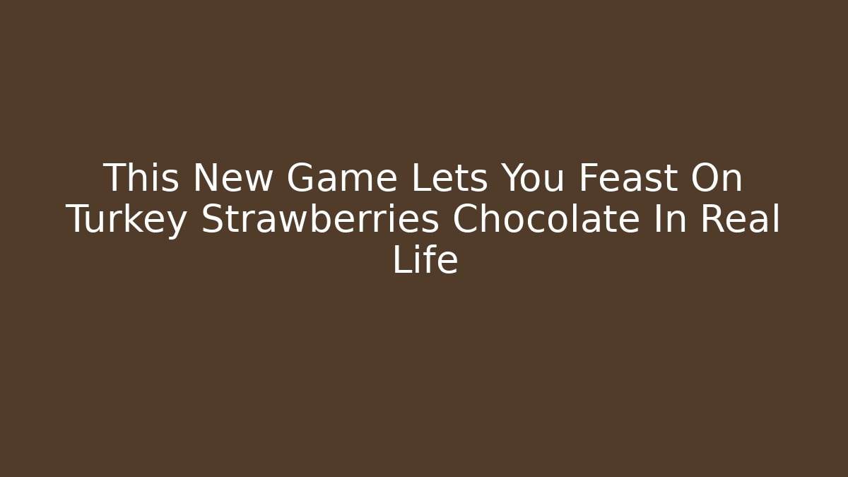 This New Game Lets You Feast On Turkey Strawberries Chocolate In Real Life