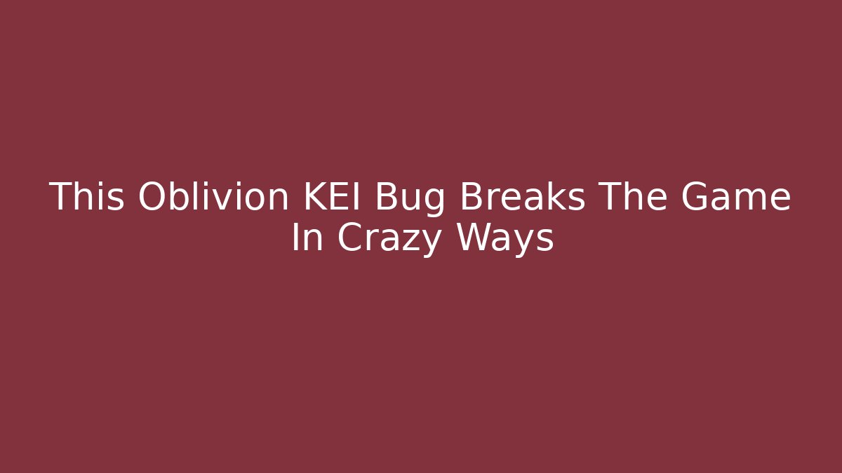 This Oblivion KEI Bug Breaks The Game In Crazy Ways