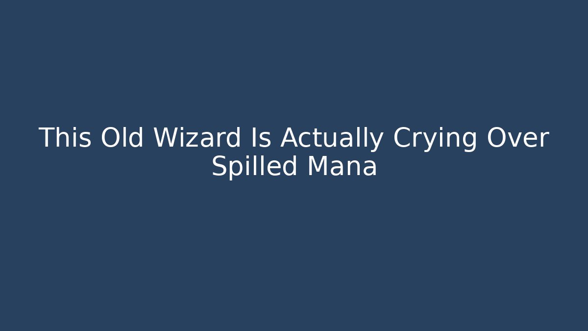 This Old Wizard Is Actually Crying Over Spilled Mana