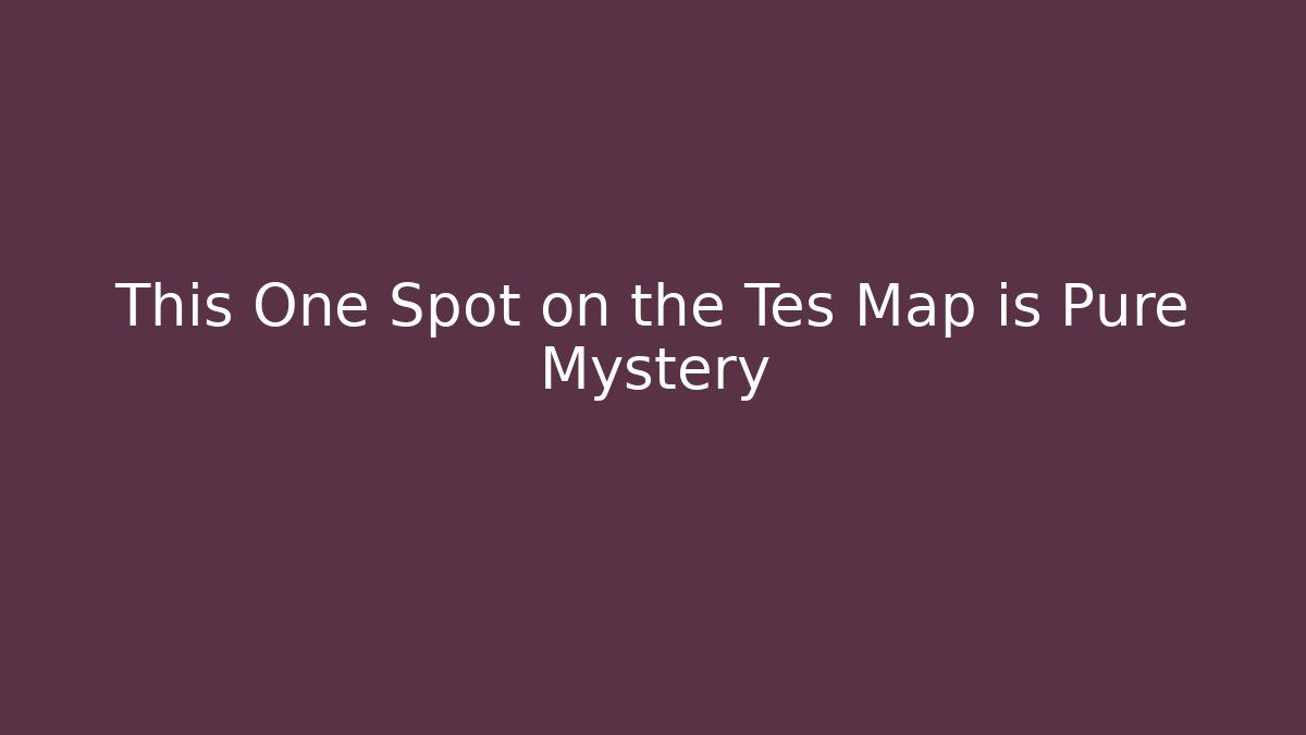 This One Spot on the Tes Map is Pure Mystery