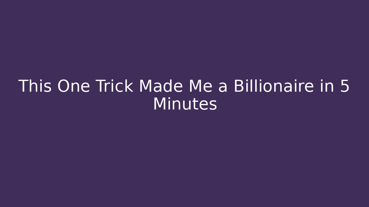 This One Trick Made Me a Billionaire in 5 Minutes
