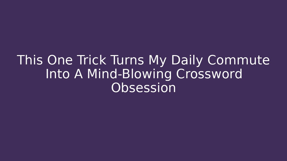 This One Trick Turns My Daily Commute Into A Mind-Blowing Crossword Obsession