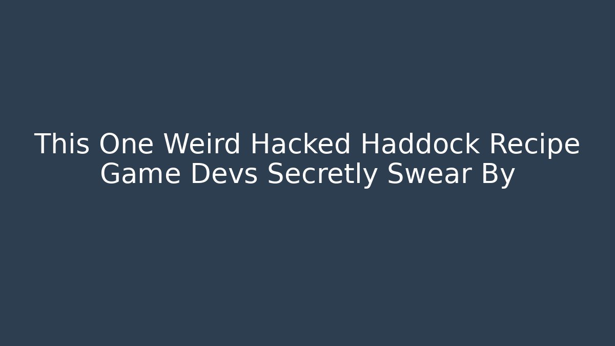 This One Weird Hacked Haddock Recipe Game Devs Secretly Swear By