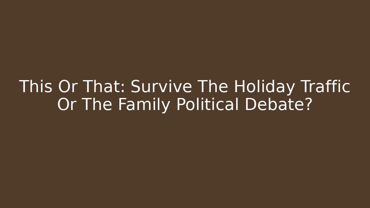 This Or That: Survive The Holiday Traffic Or The Family Political Debate?