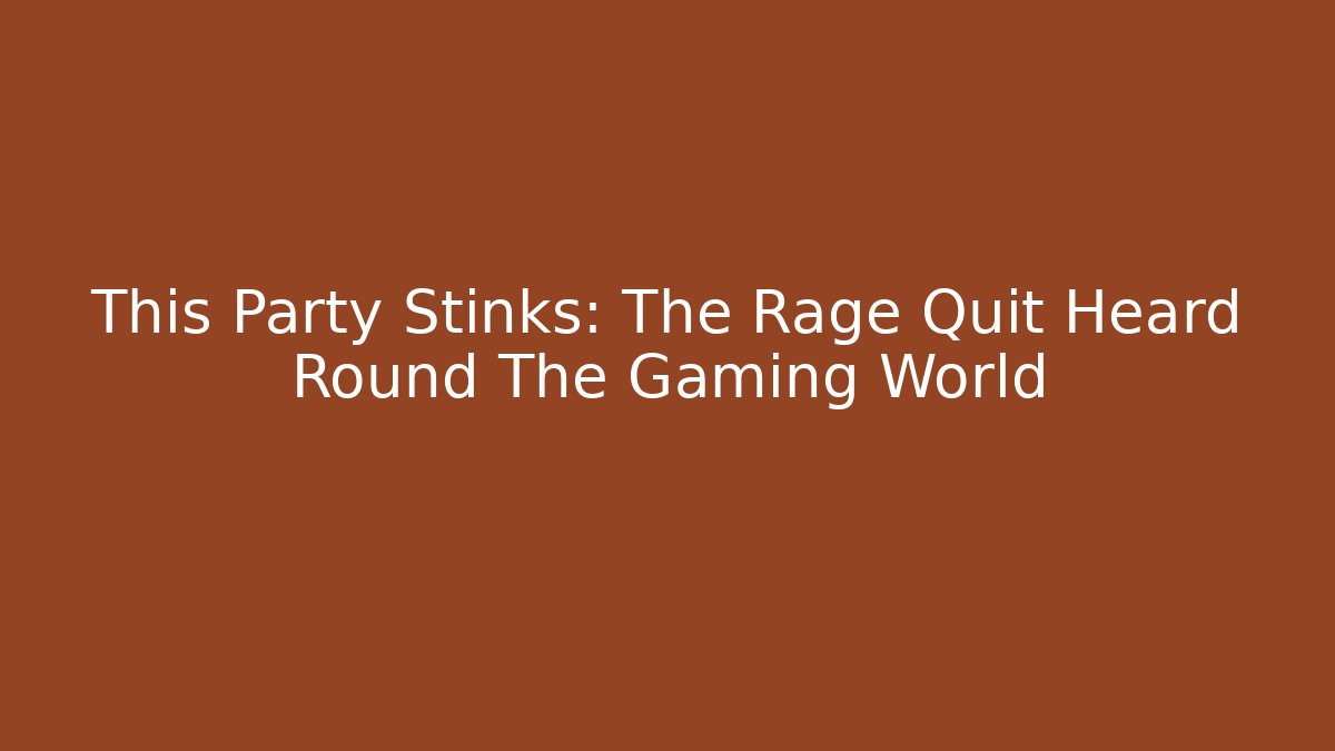This Party Stinks: The Rage Quit Heard Round The Gaming World