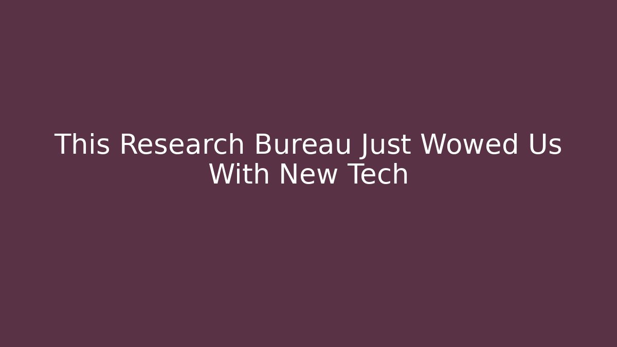 This Research Bureau Just Wowed Us With New Tech