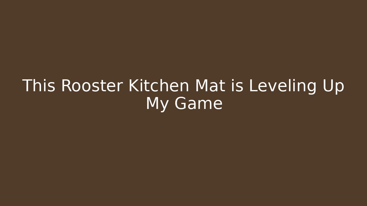 This Rooster Kitchen Mat is Leveling Up My Game