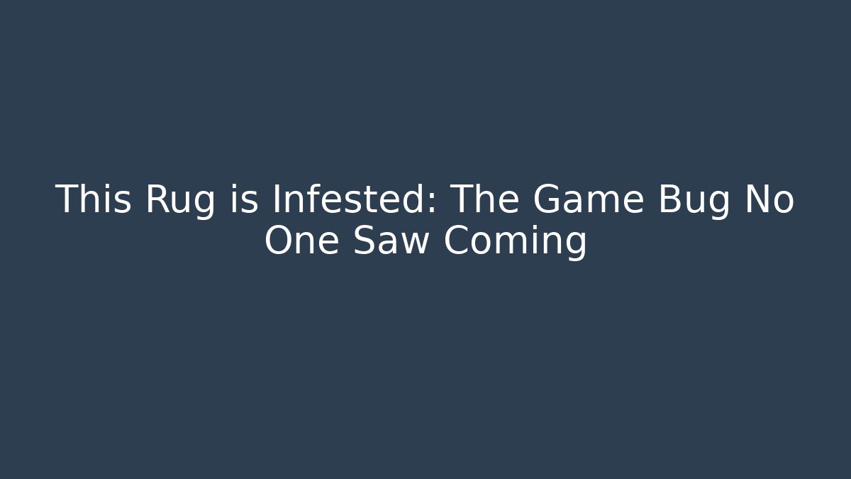 This Rug is Infested: The Game Bug No One Saw Coming