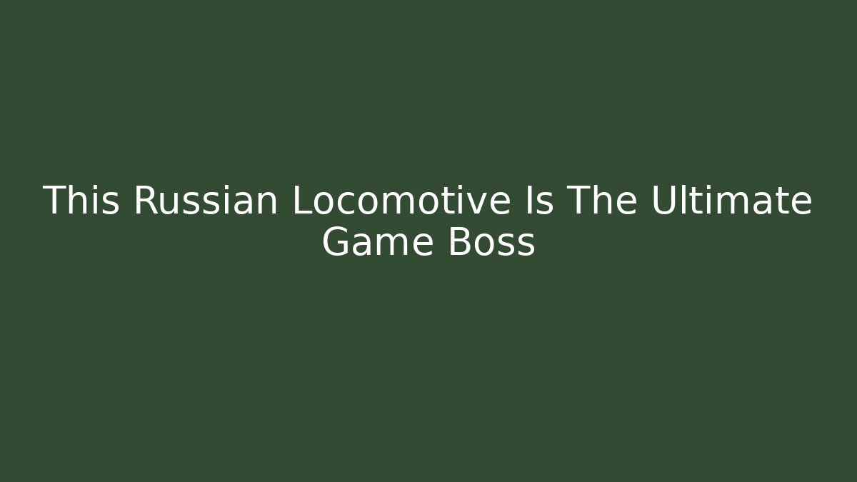 This Russian Locomotive Is The Ultimate Game Boss - Felix Cat Insurance
