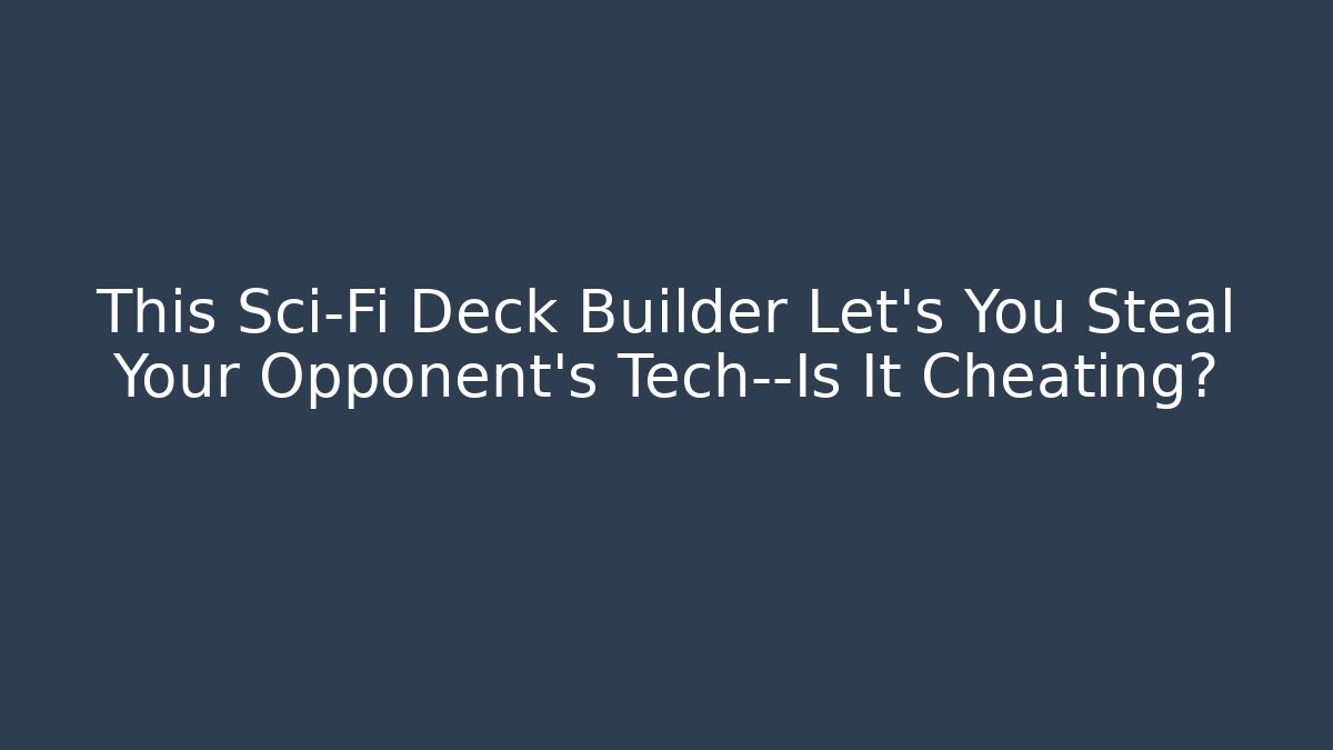 This Sci-Fi Deck Builder Let’s You Steal Your Opponent’s Tech—Is It Cheating?