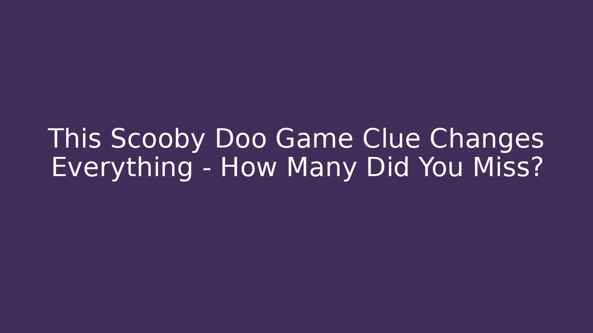 This Scooby Doo Game Clue Changes Everything – How Many Did You Miss?