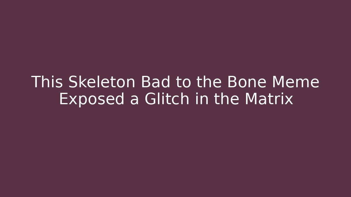 This Skeleton Bad to the Bone Meme Exposed a Glitch in the Matrix