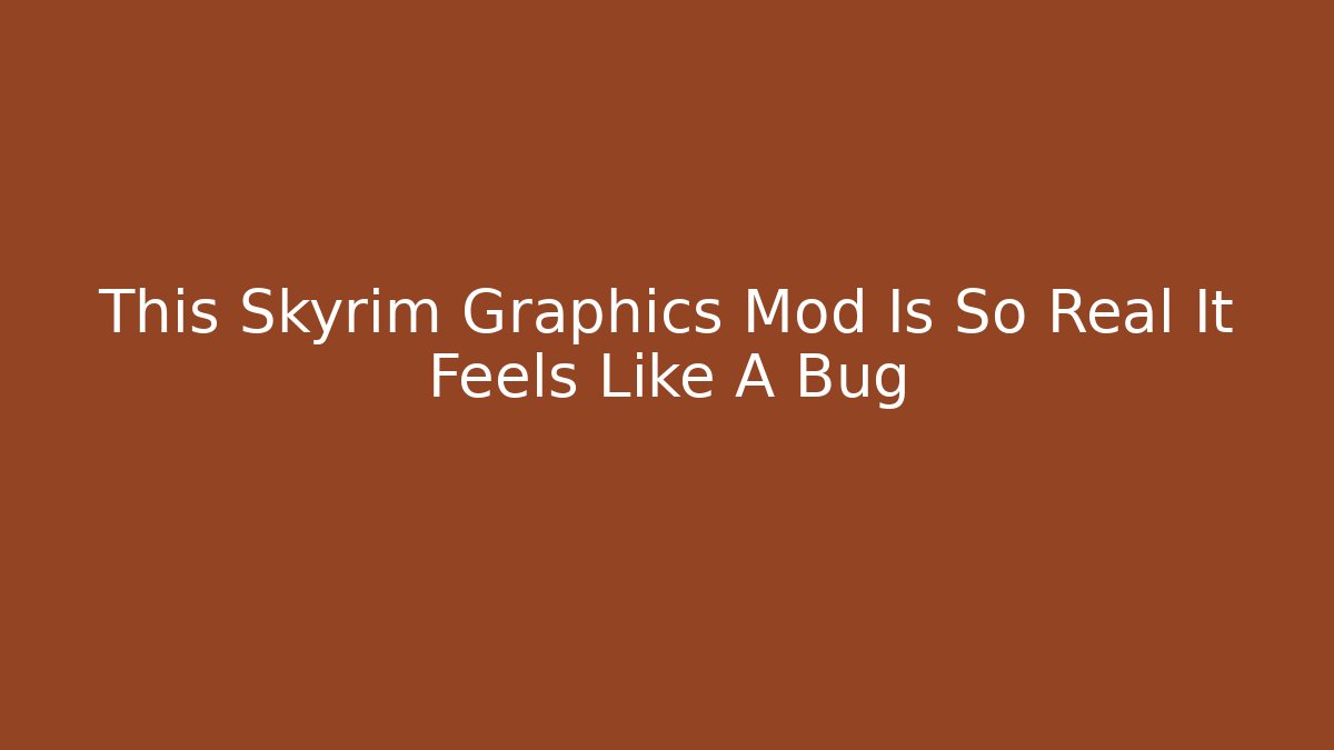 This Skyrim Graphics Mod Is So Real It Feels Like A Bug