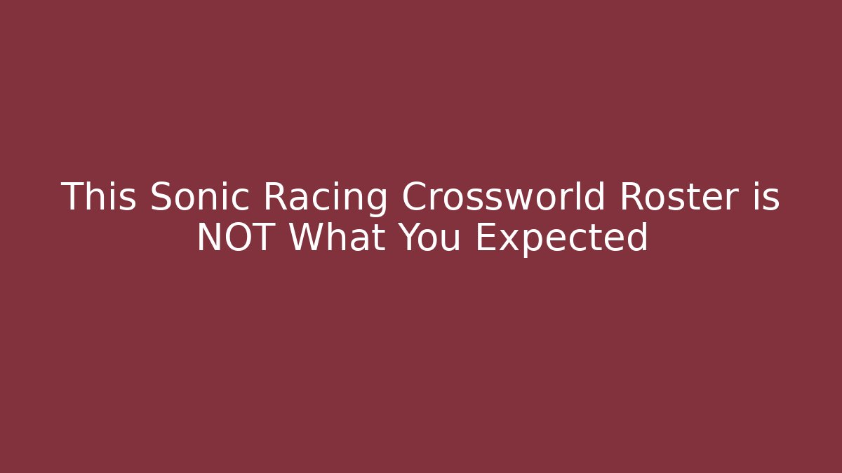 This Sonic Racing Crossworld Roster is NOT What You Expected