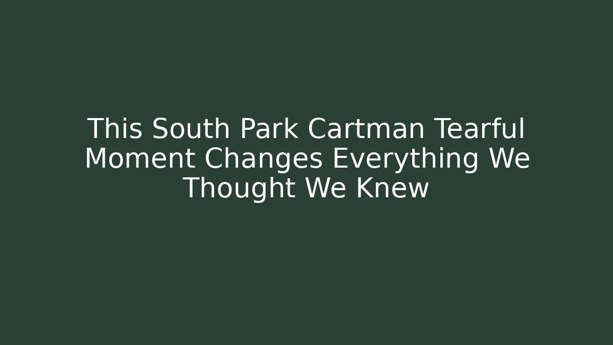 This South Park Cartman Tearful Moment Changes Everything We Thought We Knew