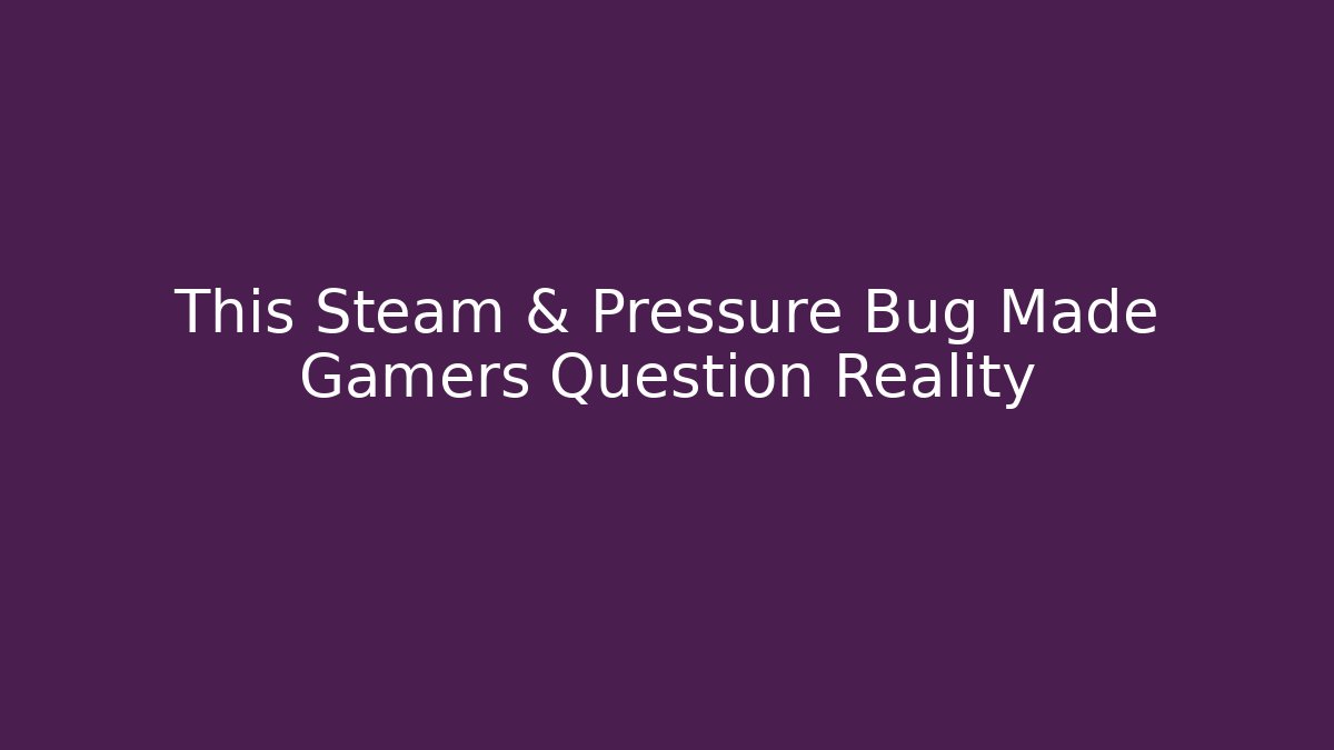 This Steam & Pressure Bug Made Gamers Question Reality