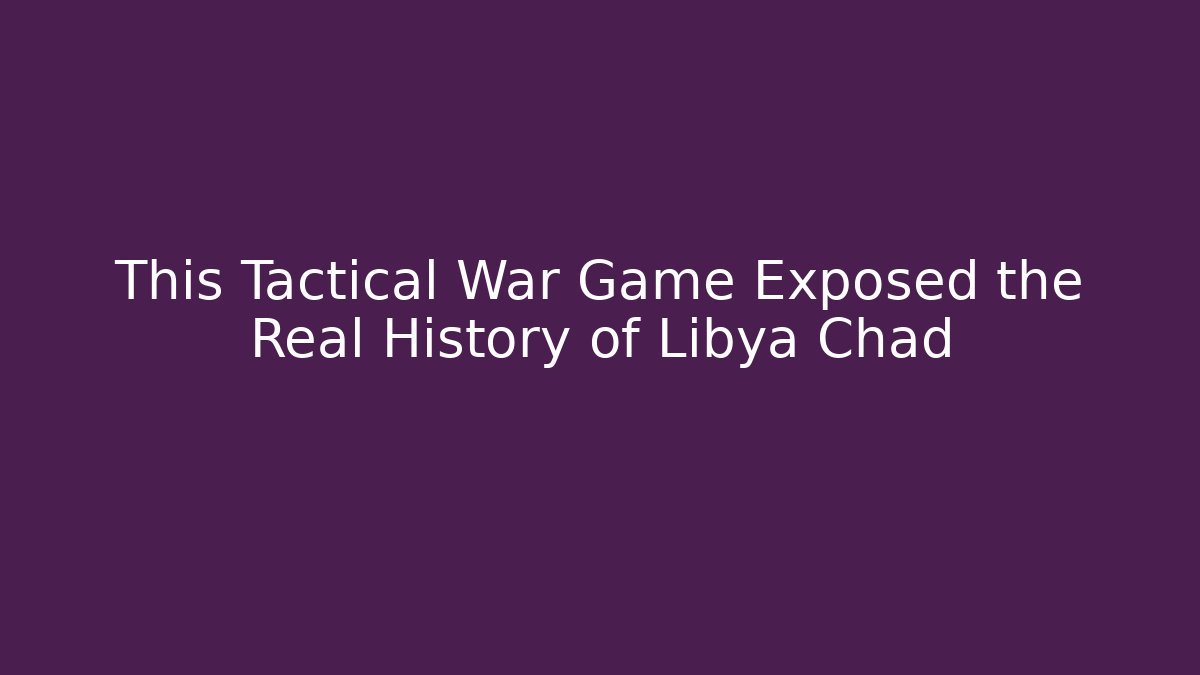 This Tactical War Game Exposed the Real History of Libya Chad
