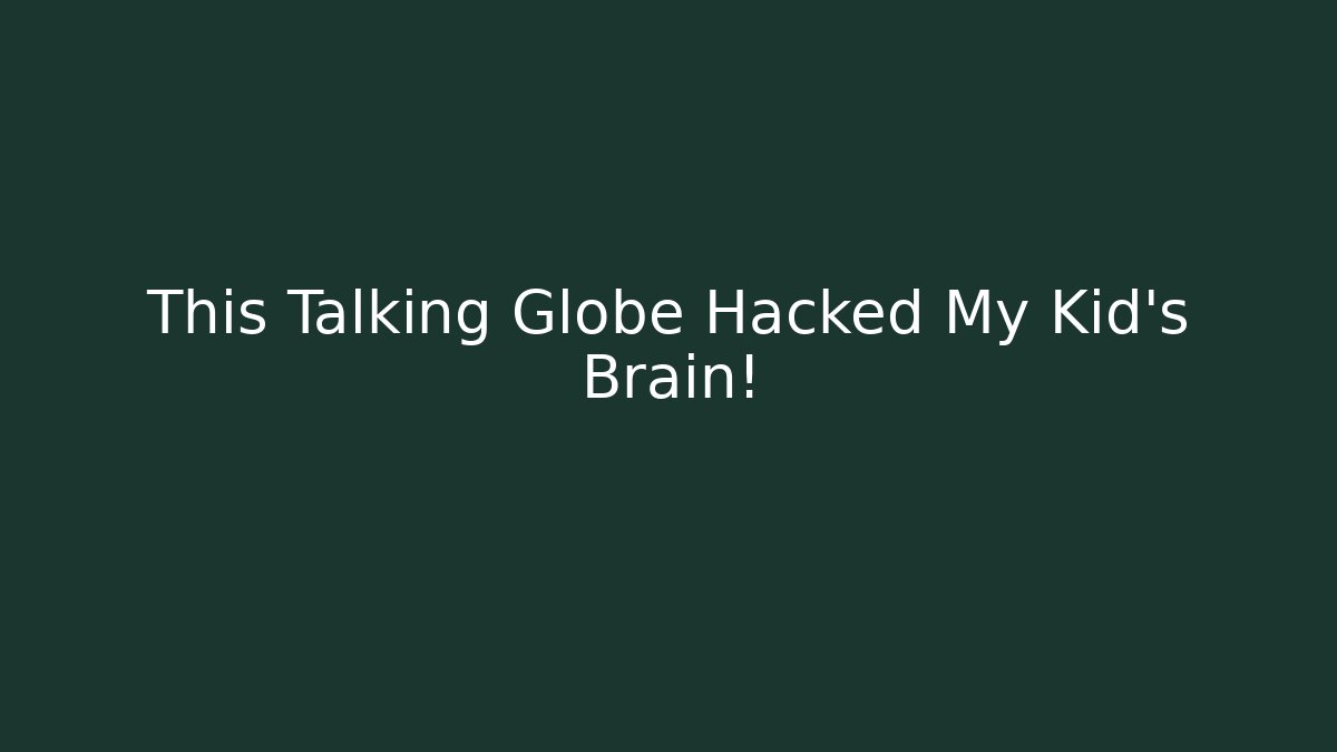 This Talking Globe Hacked My Kid's Brain!