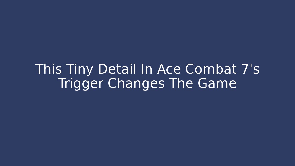 This Tiny Detail In Ace Combat 7's Trigger Changes The Game